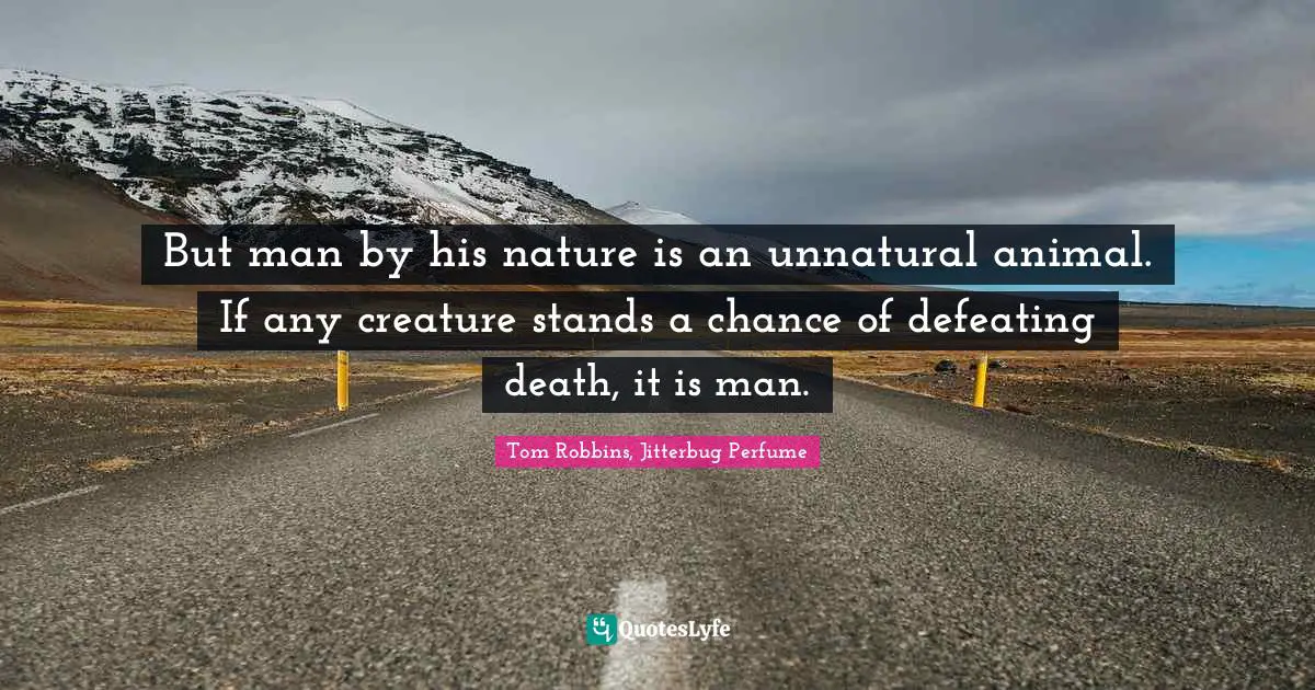 But man by his nature is an unnatural animal. If any creature stands a chance of defeating death, it is man.