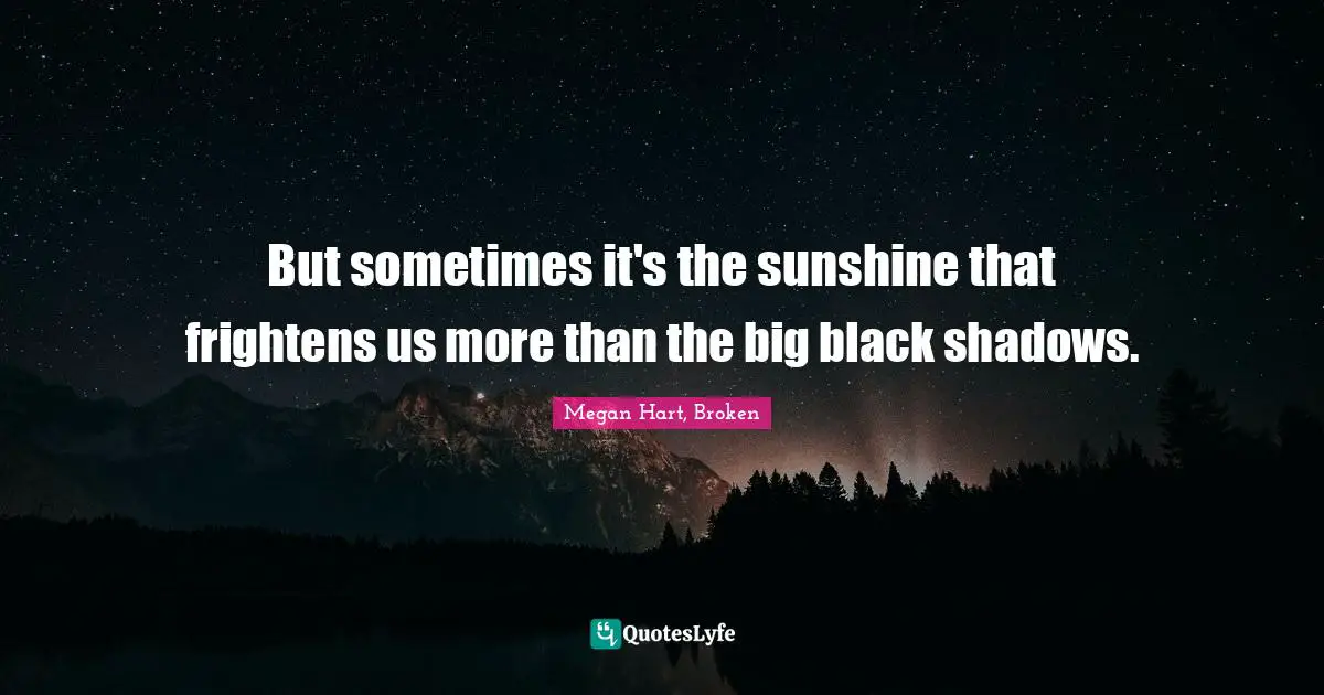 But sometimes it's the sunshine that frightens us more than the big black shadows.