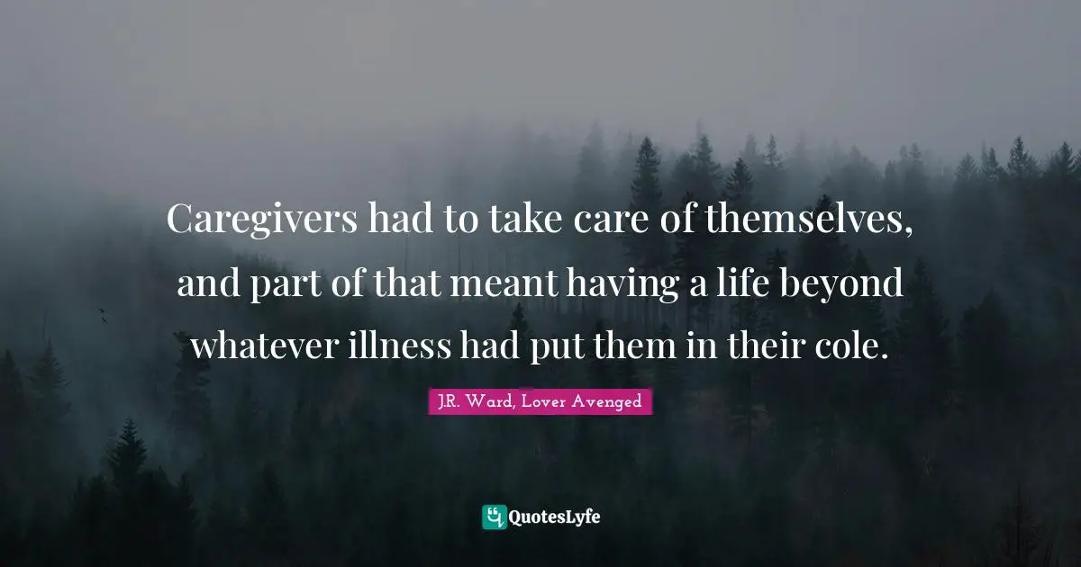 Caregivers had to take care of themselves, and part of that meant having a life beyond whatever illness had put them in their cole.