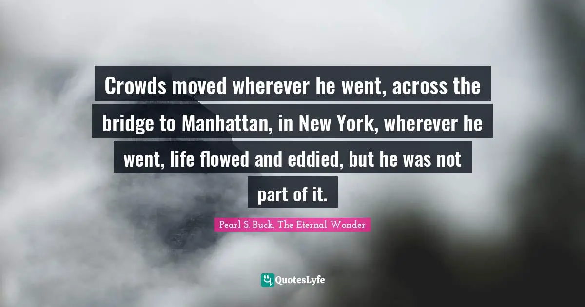 Crowds moved wherever he went, across the bridge to Manhattan, in New York, wherever he went, life flowed and eddied, but he was not part of it.