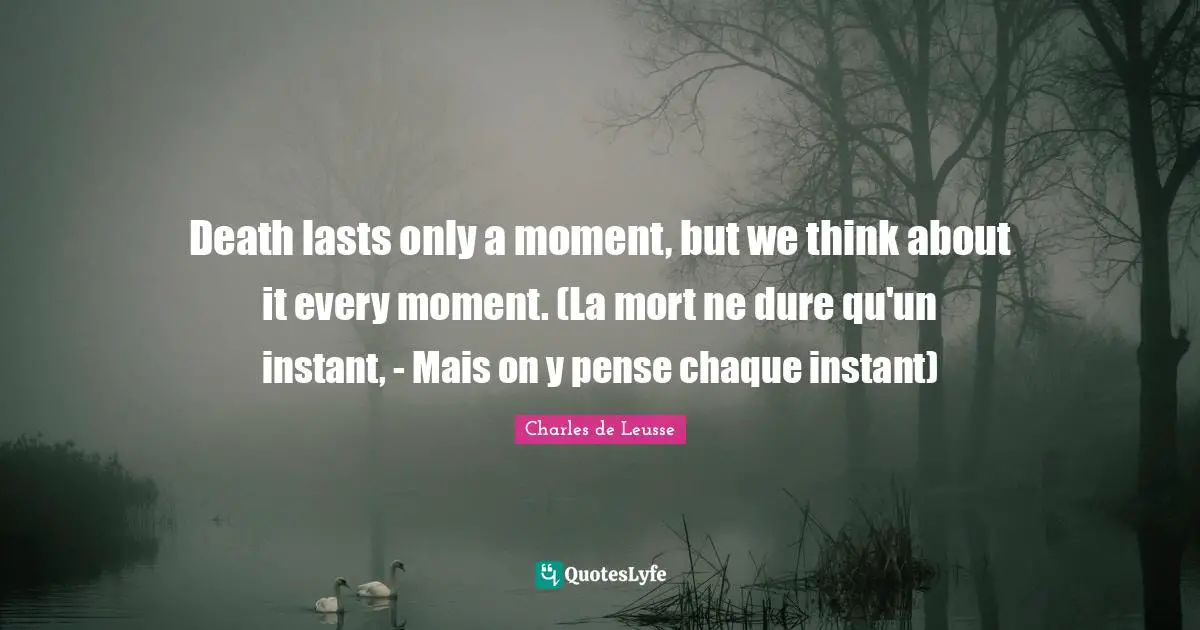 Death lasts only a moment, but we think about it every moment. (La mort ne dure qu'un instant, - Mais on y pense chaque instant)
