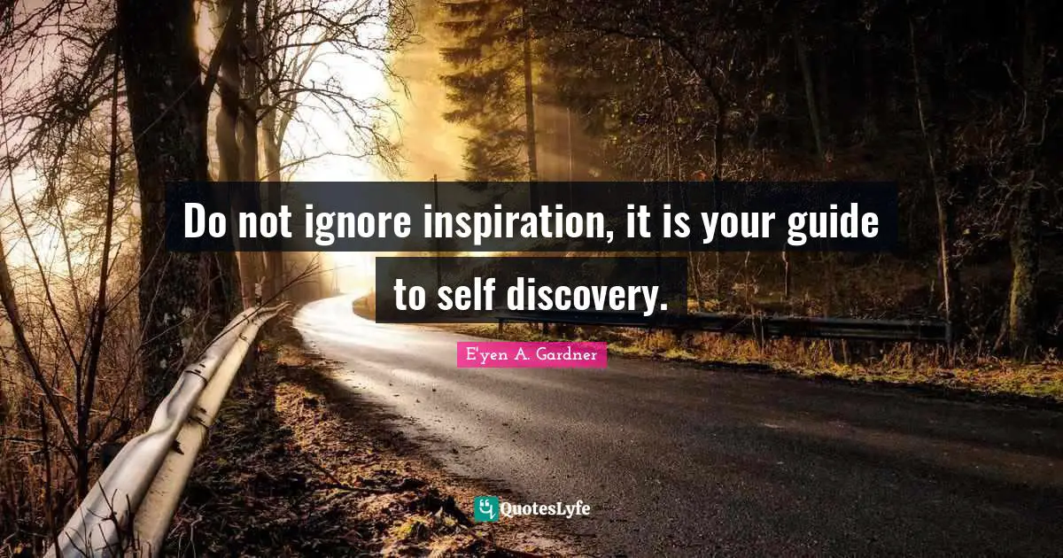 Do not ignore inspiration, it is your guide to self discovery.