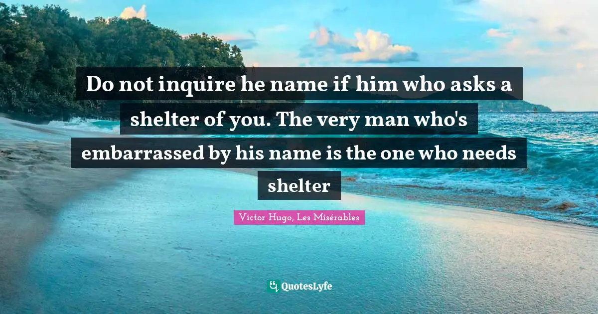 Do not inquire he name if him who asks a shelter of you. The very man who's embarrassed by his name is the one who needs shelter