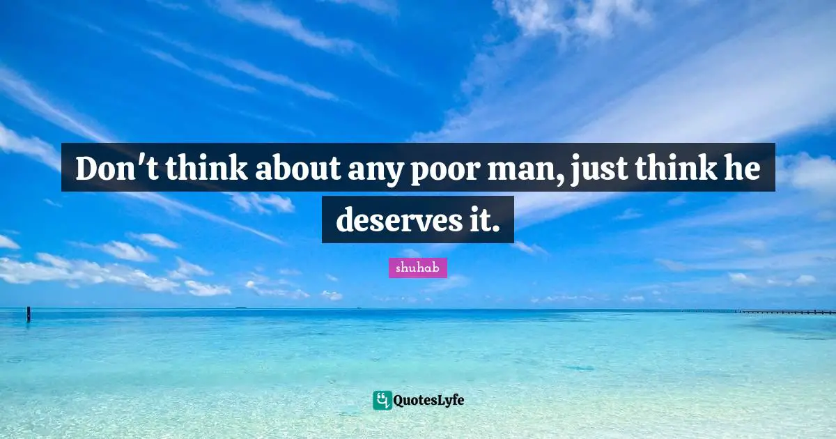Don't think about any poor man, just think he deserves it.