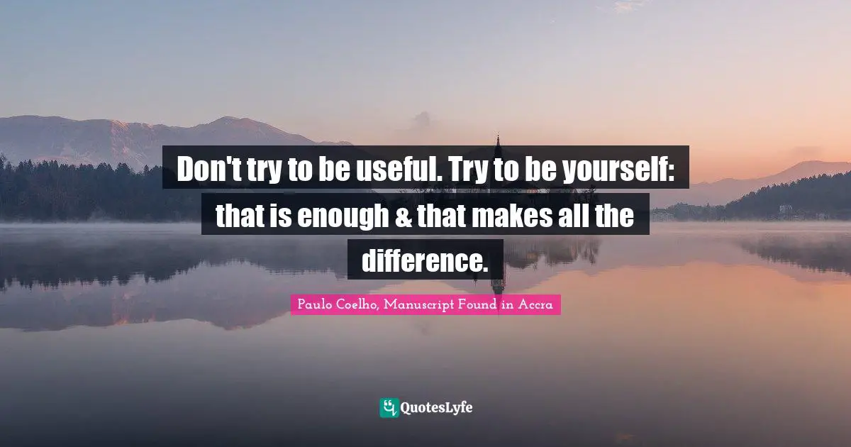 Paulo Coelho, Manuscript Found in Accra Quotes: Don't try to be useful. Try to be yourself: that is enough & that makes all the difference.