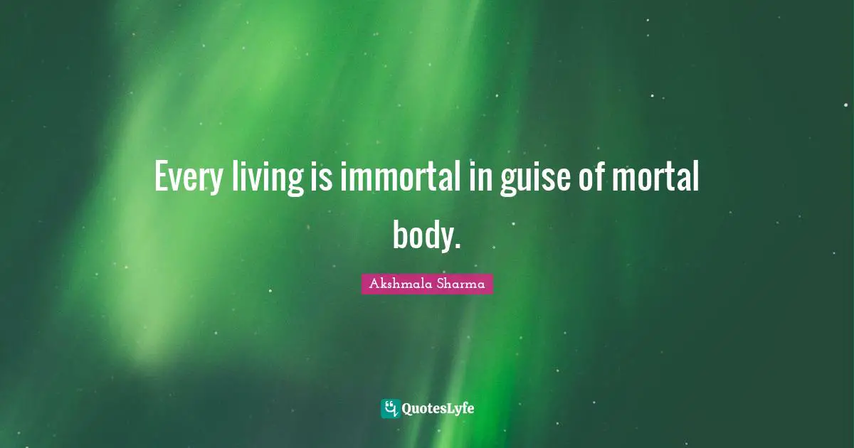 Every living is immortal in guise of mortal body.