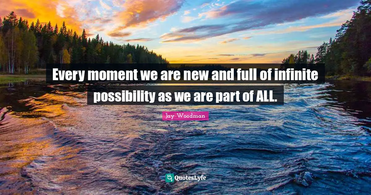 Every moment we are new and full of infinite possibility as we are part of ALL.