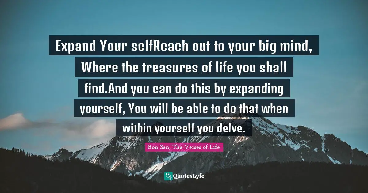 Ron Sen, The Verses Of Life Quotes: "Expand Your selfReach out to your big mind, Where the treasures of life you shall find.And you can do this by expanding yourself, You will be able to do that when within yourself you delve."