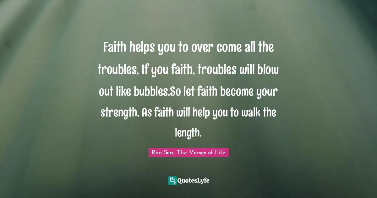 Faith helps you to over come all the troubles, If you faith, troubles will blow out like bubbles.So let faith become your strength, As faith will help you to walk the length.