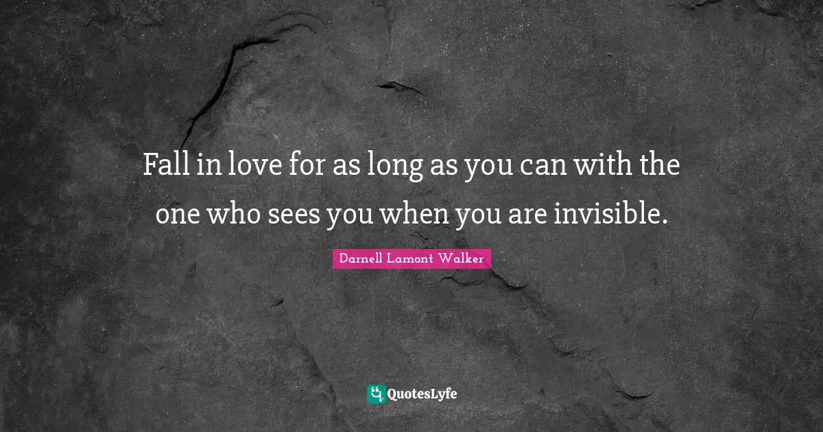 Darnell Lamont Walker Quotes: "Fall in love for as long as you can with the one who sees you when you are invisible."