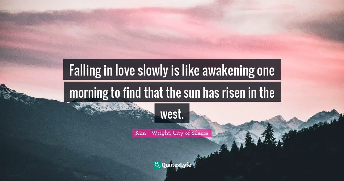Falling in love slowly is like awakening one morning to find that the sun has risen in the west.