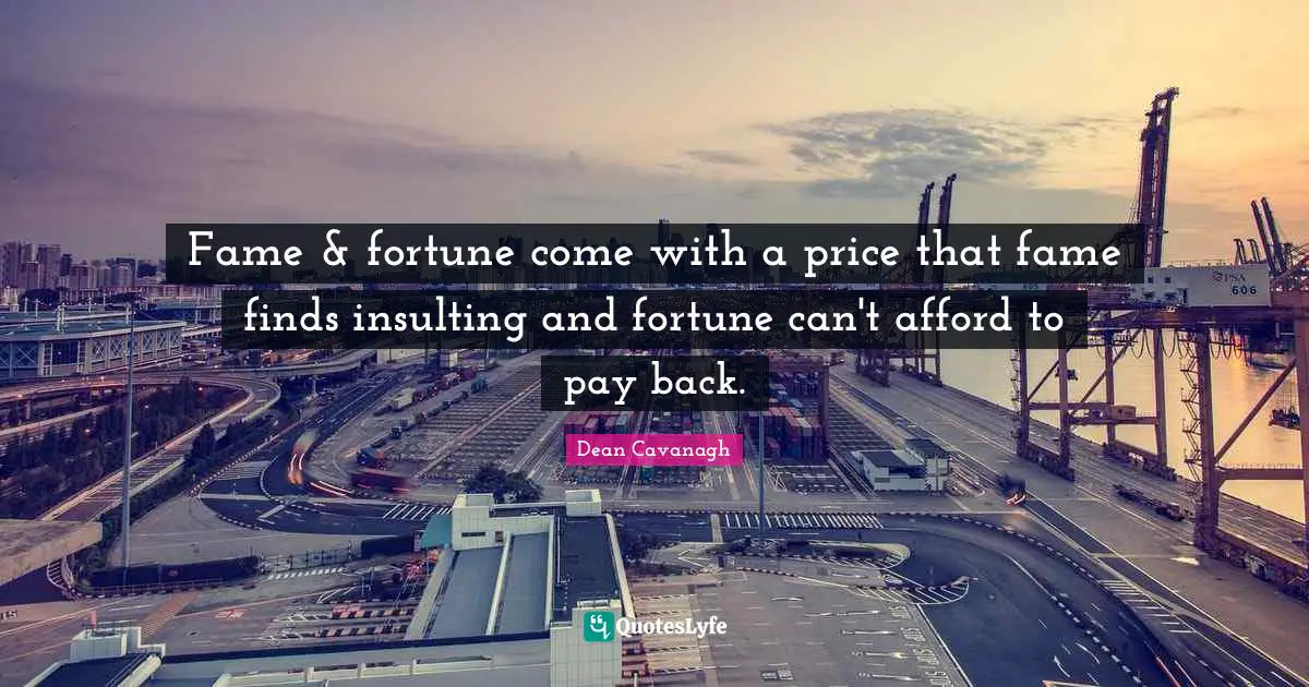 Fame & fortune come with a price that fame finds insulting and fortune can't afford to pay back.