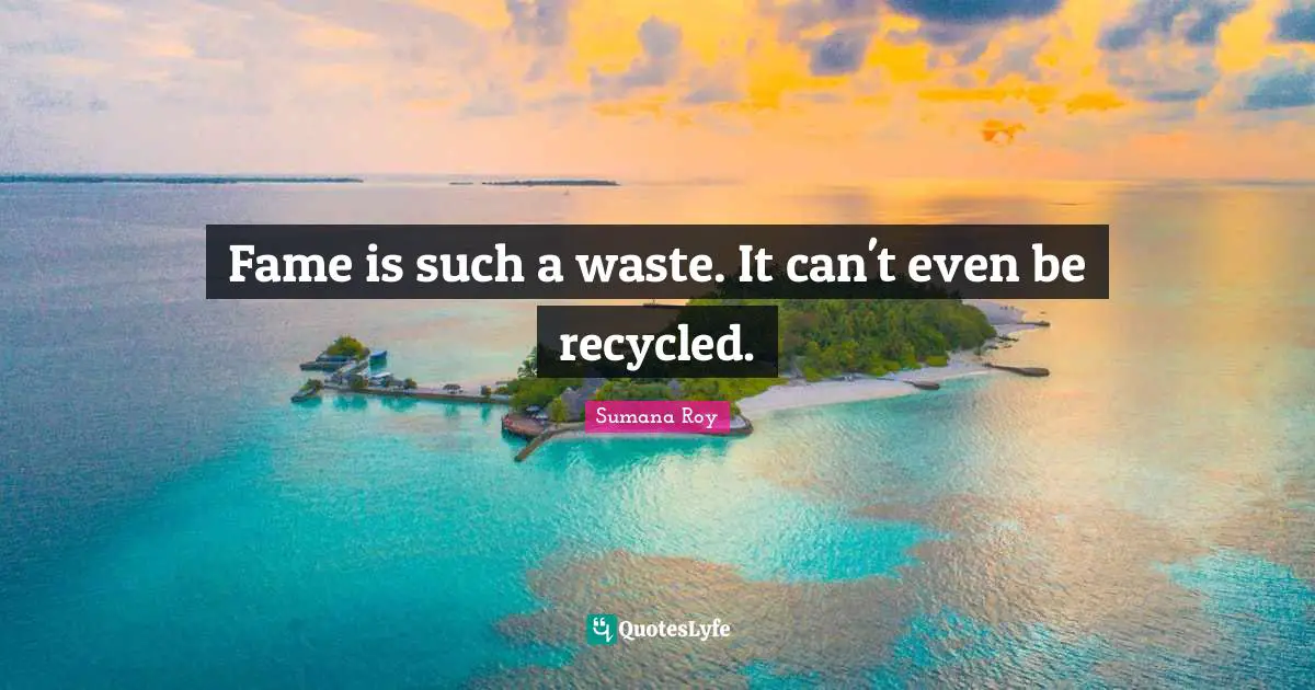 Fame is such a waste. It can't even be recycled.