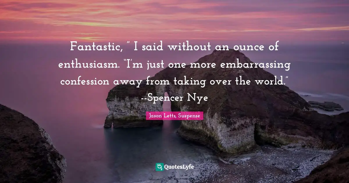 Fantastic, ” I said without an ounce of enthusiasm. “I’m just one more embarrassing confession away from taking over the world.” --Spencer Nye