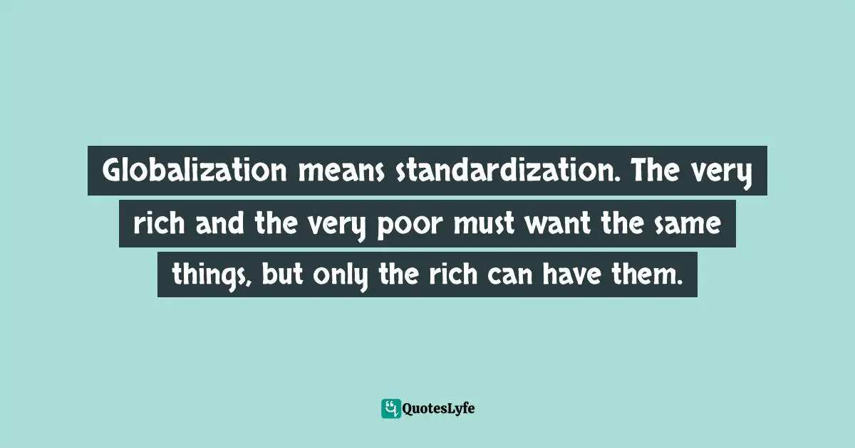 Globalization means standardization. The very rich and the very poor must want the same things, but only the rich can have them.