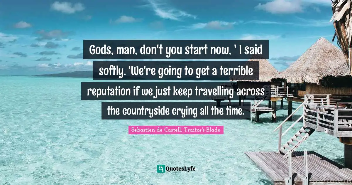 Gods, man, don't you start now, ' I said softly. 'We're going to get a terrible reputation if we just keep travelling across the countryside crying all the time.