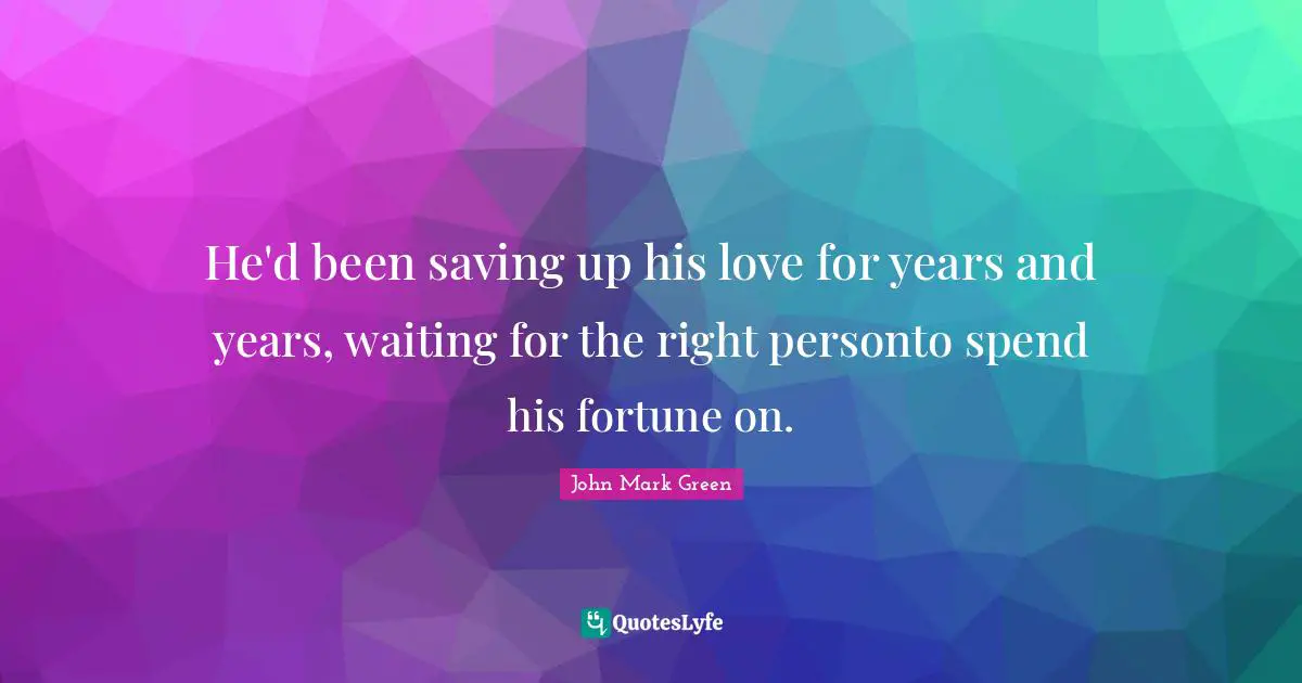 He'd been saving up his love for years and years, waiting for the right personto spend his fortune on.