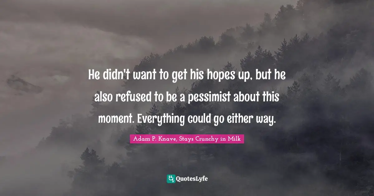 He didn't want to get his hopes up, but he also refused to be a pessimist about this moment. Everything could go either way.