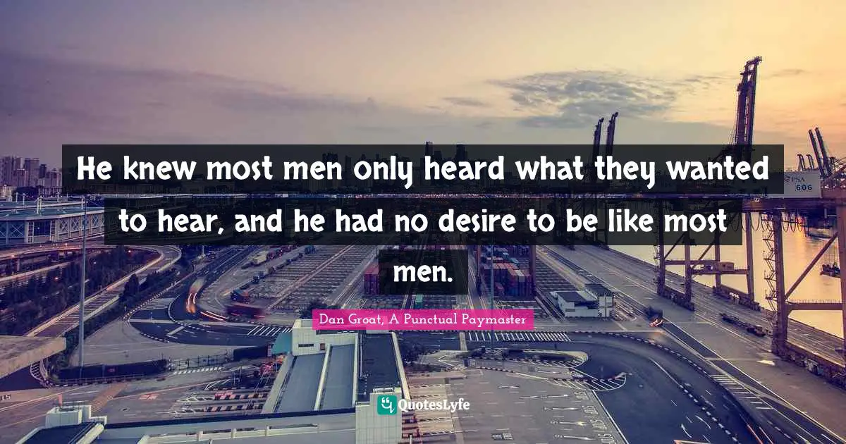 Uniqueness Of Individual Quotes: "He knew most men only heard what they wanted to hear, and he had no desire to be like most men."