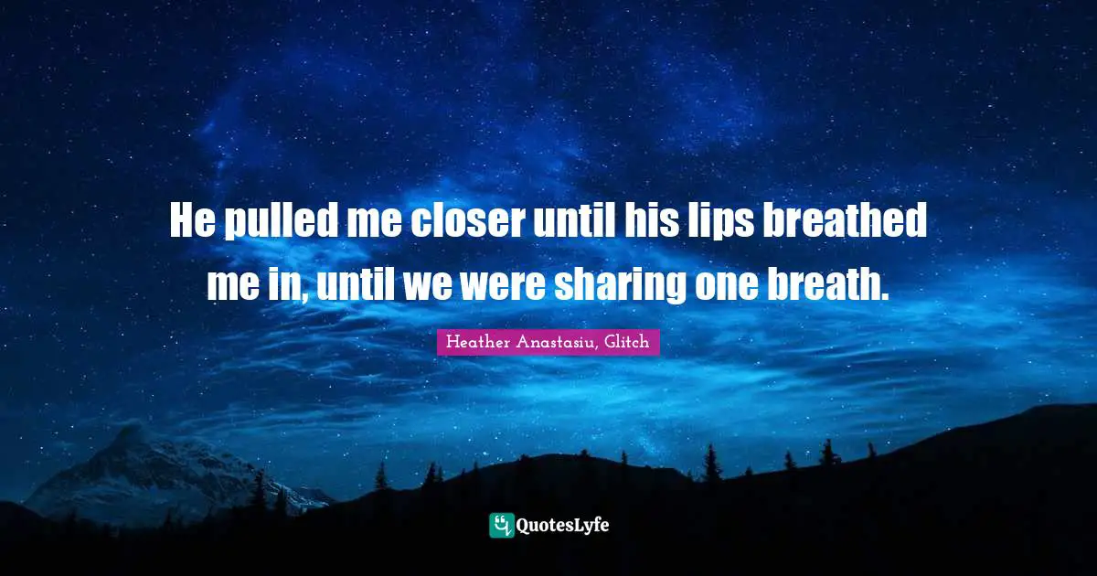 He pulled me closer until his lips breathed me in, until we were sharing one breath.