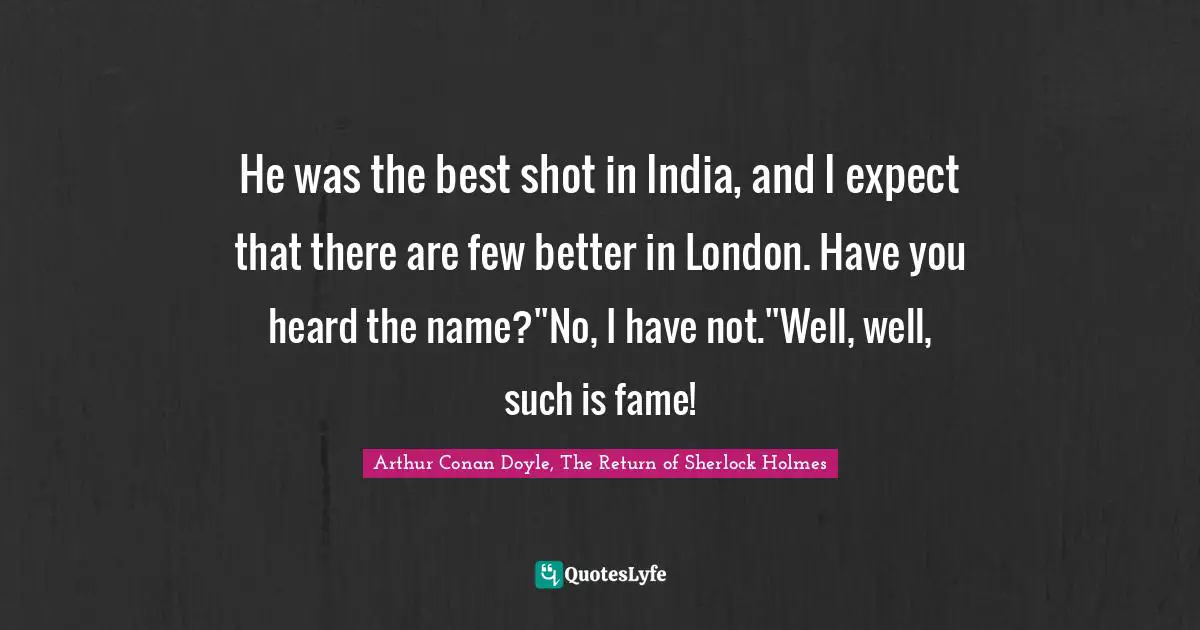 He was the best shot in India, and I expect that there are few better in London. Have you heard the name?''No, I have not.''Well, well, such is fame!