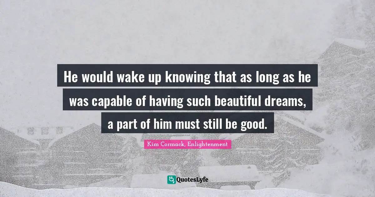 He would wake up knowing that as long as he was capable of having such beautiful dreams, a part of him must still be good.