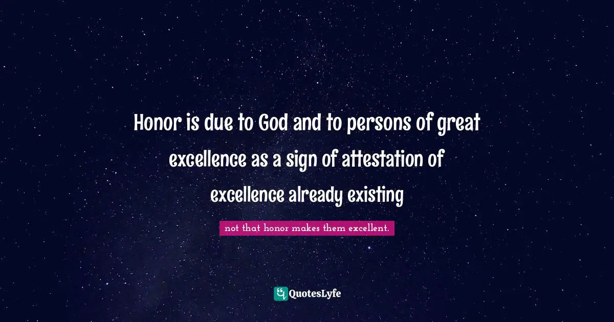 Honor is due to God and to persons of great excellence as a sign of attestation of excellence already existing