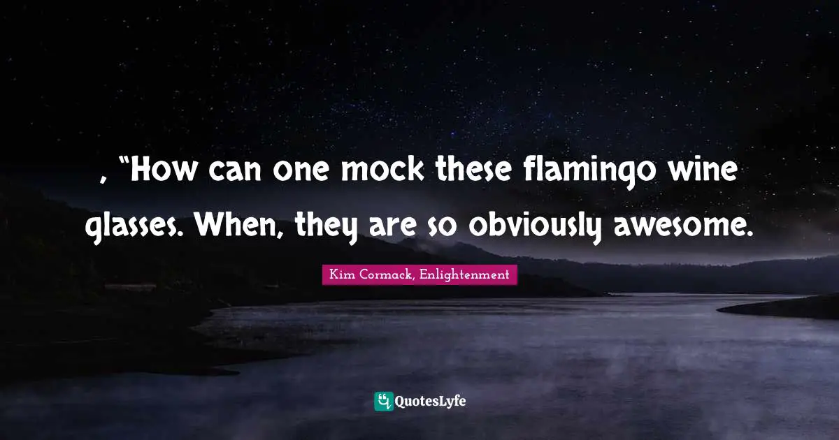 , “How can one mock these flamingo wine glasses. When, they are so obviously awesome.