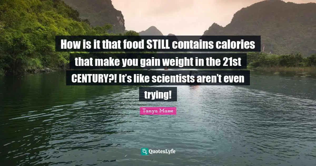 How is it that food STILL contains calories that make you gain weight in the 21st CENTURY?! It’s like scientists aren’t even trying!