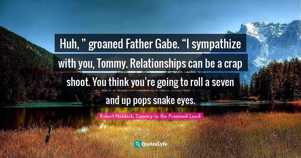 Huh, ” groaned Father Gabe. “I sympathize with you, Tommy. Relationships can be a crap shoot. You think you’re going to roll a seven and up pops snake eyes.
