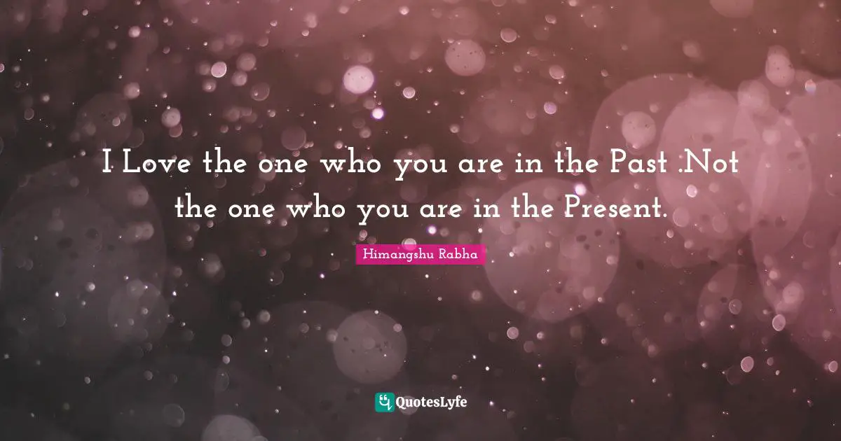 I Love the one who you are in the Past .Not the one who you are in the Present.
