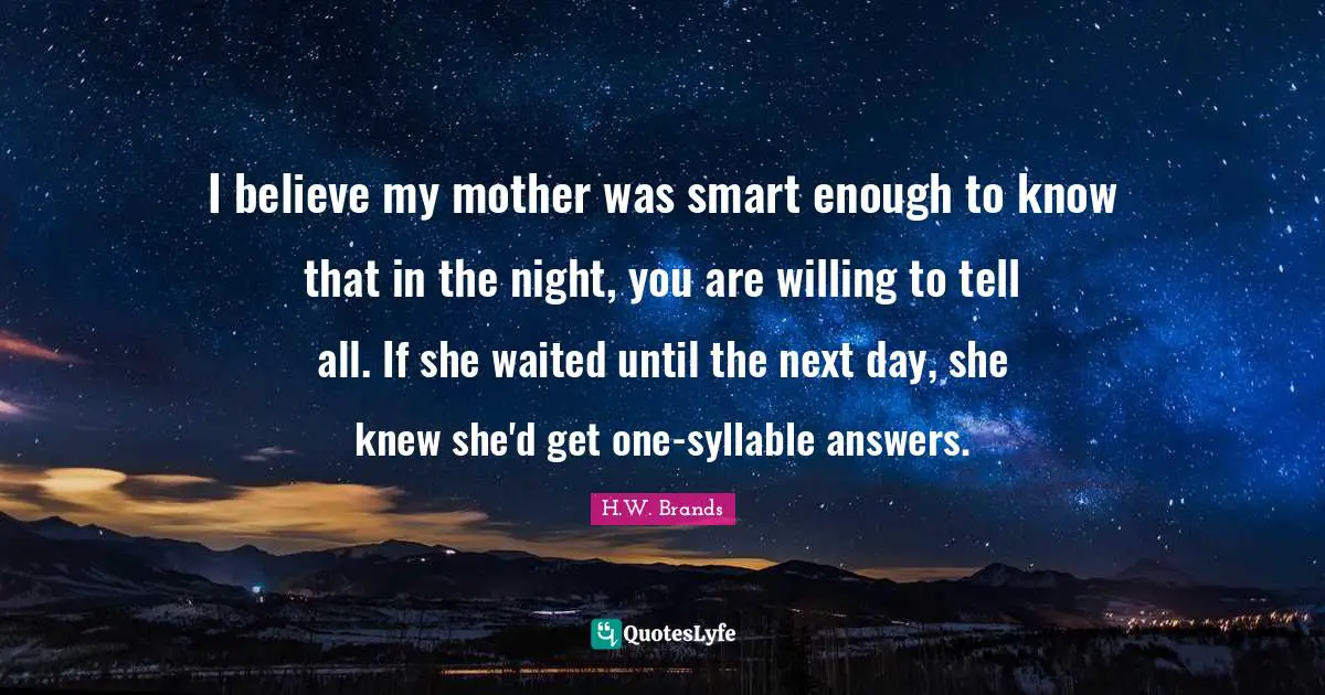 I believe my mother was smart enough to know that in the night, you are willing to tell all. If she waited until the next day, she knew she'd get one-syllable answers.
