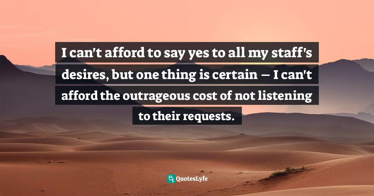 I can't afford to say yes to all my staff's desires, but one thing is certain – I can't afford the outrageous cost of not listening to their requests.