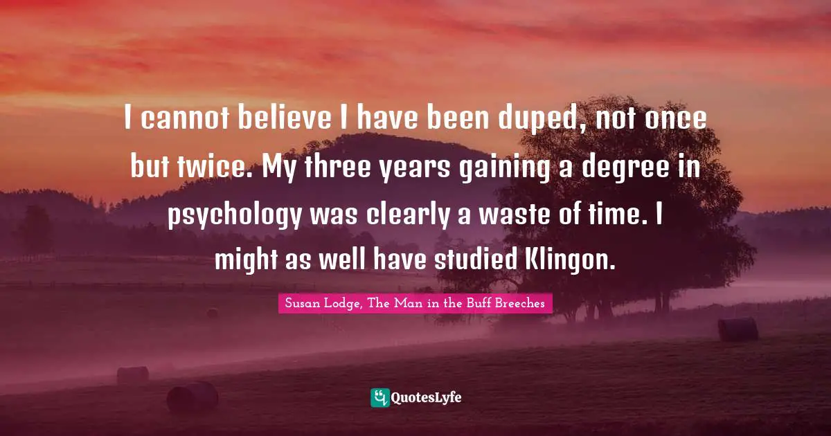 I cannot believe I have been duped, not once but twice. My three years gaining a degree in psychology was clearly a waste of time. I might as well have studied Klingon.