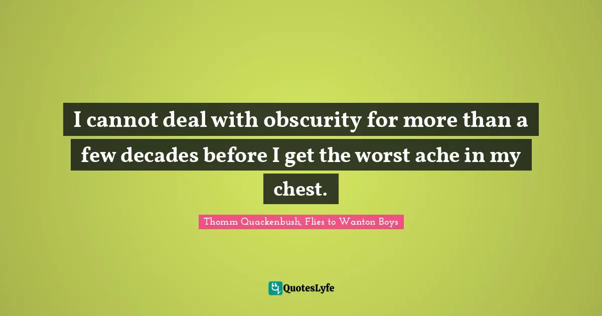 I cannot deal with obscurity for more than a few decades before I get the worst ache in my chest.