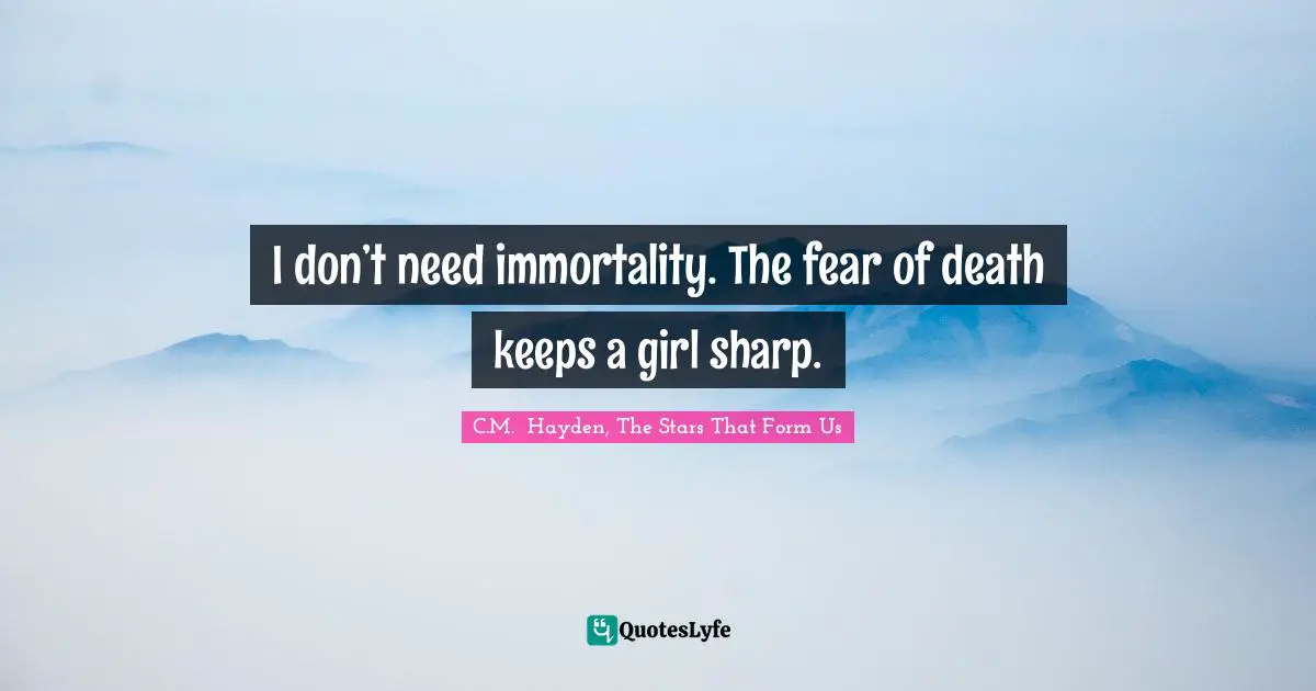 I don’t need immortality. The fear of death keeps a girl sharp.