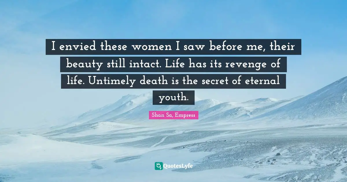 I envied these women I saw before me, their beauty still intact. Life has its revenge of life. Untimely death is the secret of eternal youth.