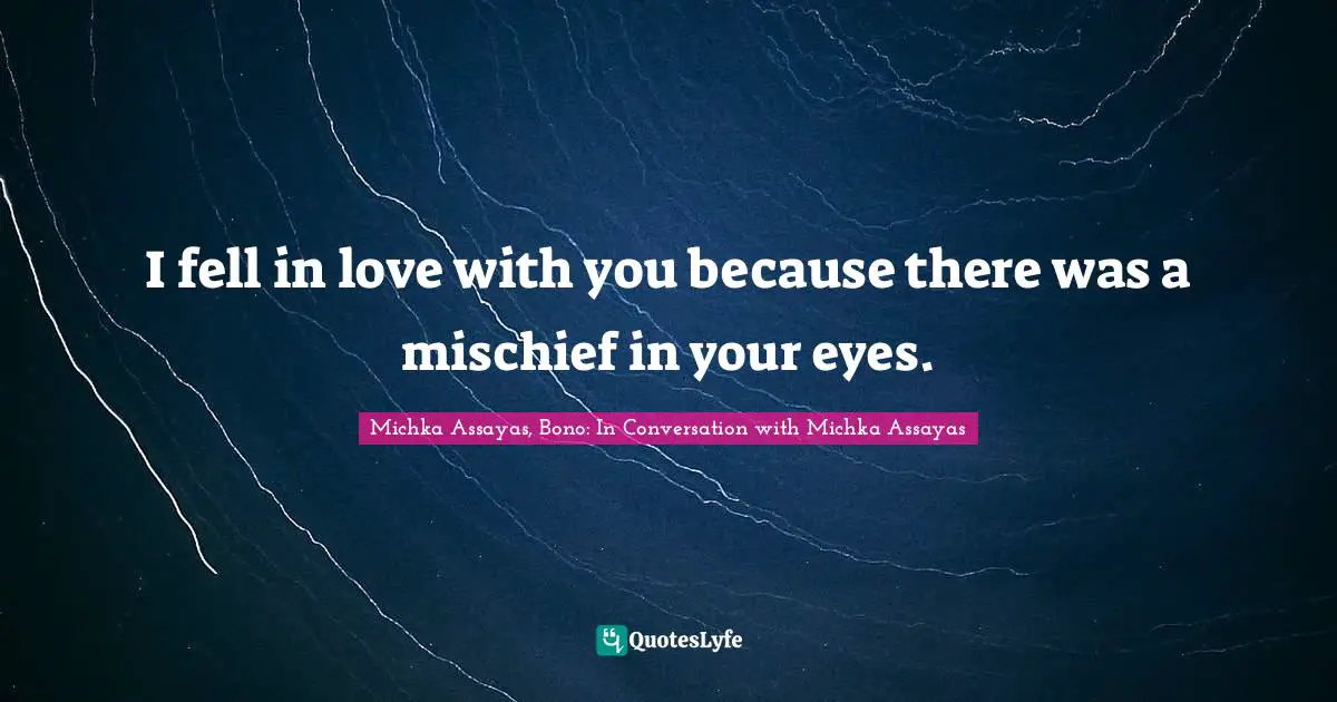 I fell in love with you because there was a mischief in your eyes.