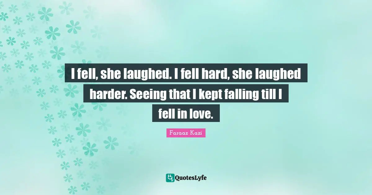 I fell, she laughed. I fell hard, she laughed harder. Seeing that I kept falling till I fell in love.