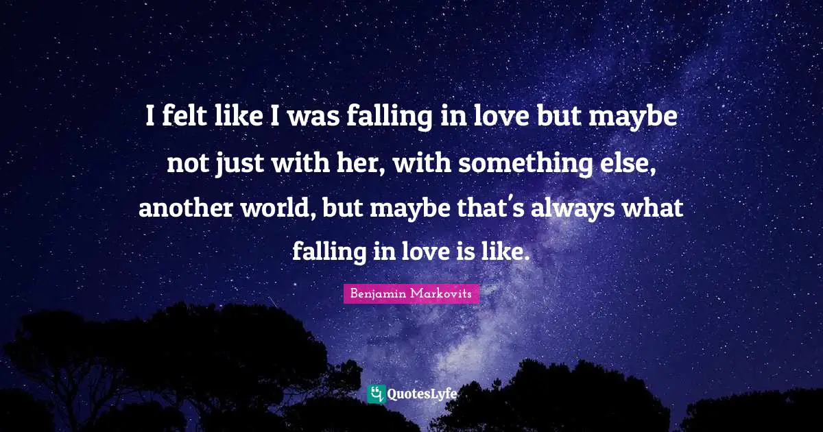 I felt like I was falling in love but maybe not just with her, with something else, another world, but maybe that's always what falling in love is like.