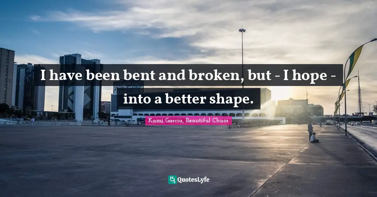 I have been bent and broken, but - I hope - into a better shape.