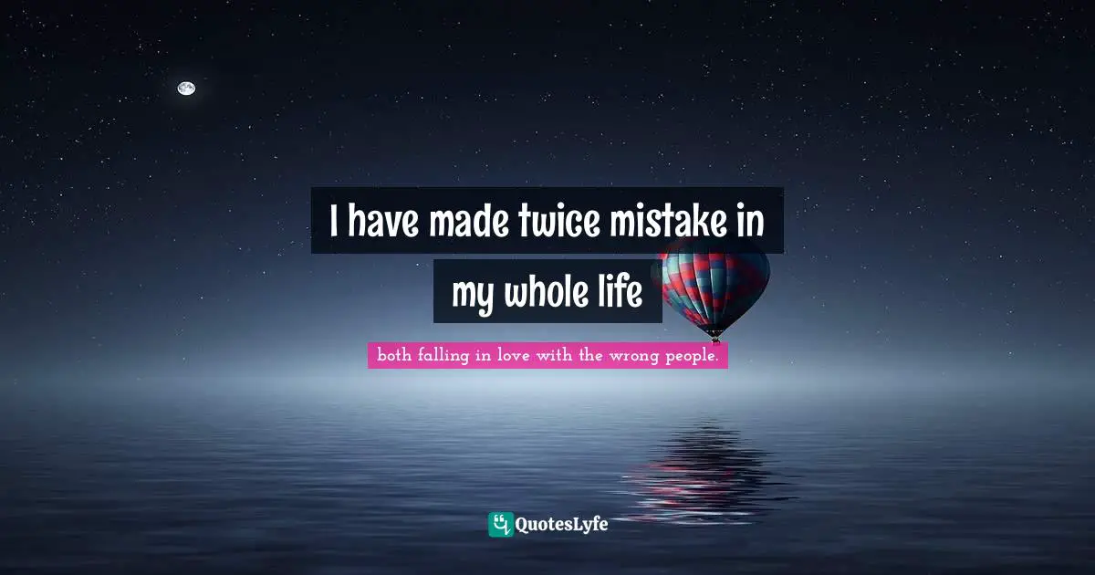 I have made twice mistake in my whole life