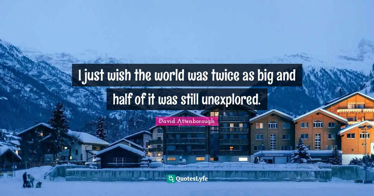 David Attenborough Quotes: I just wish the world was twice as big and half of it was still unexplored.