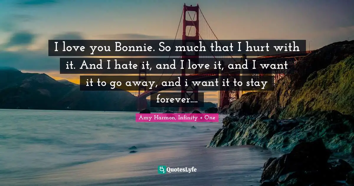I love you Bonnie. So much that I hurt with it. And I hate it, and I love it, and I want it to go away, and i want it to stay forever....