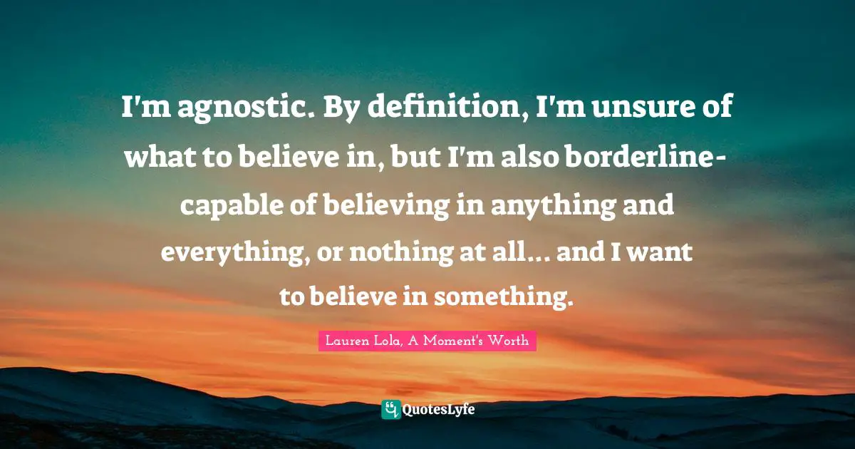 I'm agnostic. By definition, I'm unsure of what to believe in, but I'm also borderline-capable of believing in anything and everything, or nothing at all... and I want to believe in something.