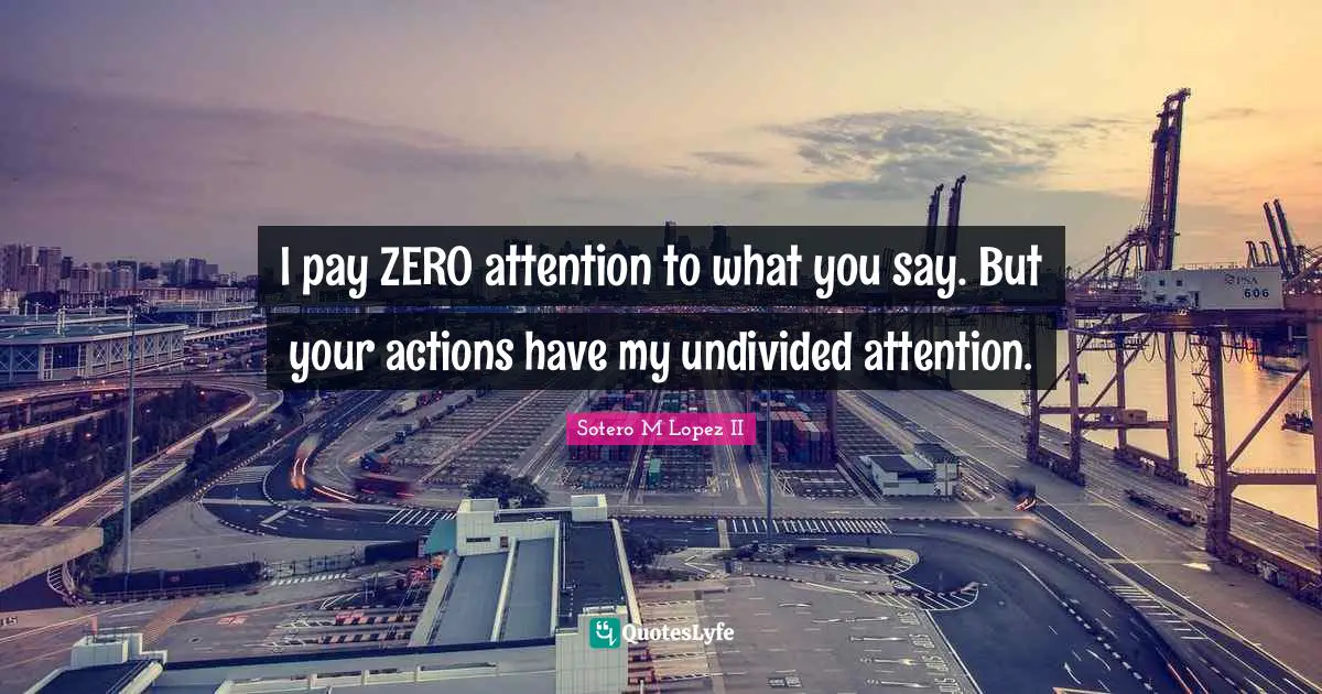 Louder Than Words Quotes: "I pay ZERO attention to what you say. But your actions have my undivided attention."