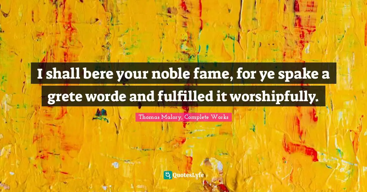 I shall bere your noble fame, for ye spake a grete worde and fulfilled it worshipfully.