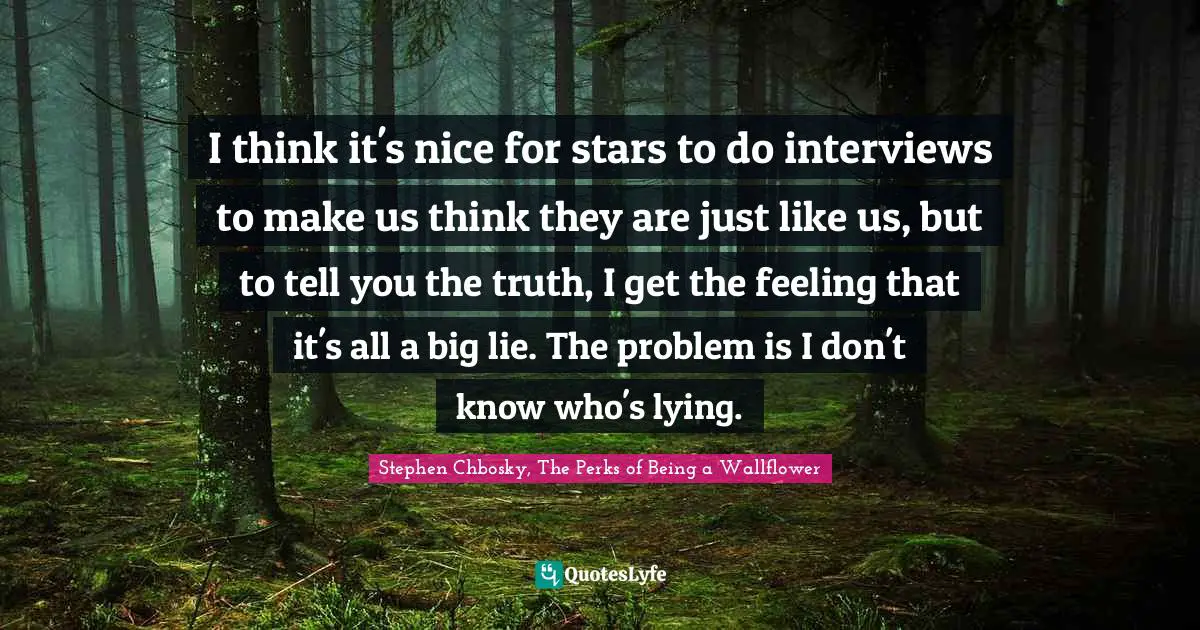 Stephen Chbosky, The Perks Of Being A Wallflower Quotes: "I think it's nice for stars to do interviews to make us think they are just like us, but to tell you the truth, I get the feeling that it's all a big lie. The problem is I don't know who's lying."