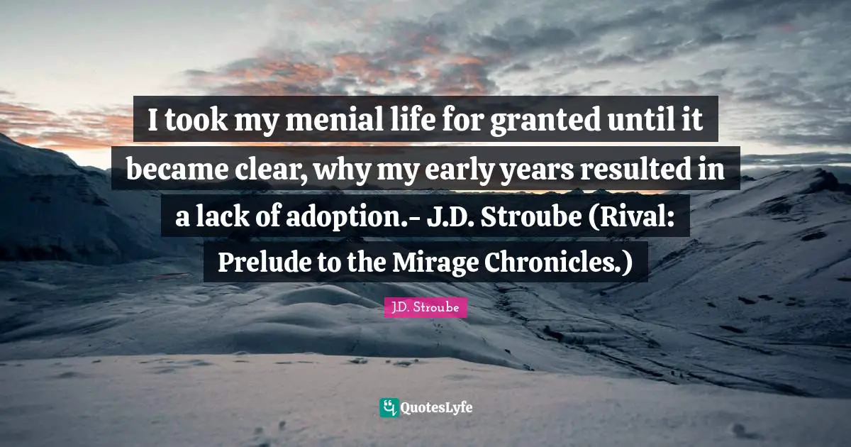 I took my menial life for granted until it became clear, why my early years resulted in a lack of adoption.- J.D. Stroube (Rival: Prelude to the Mirage Chronicles.)