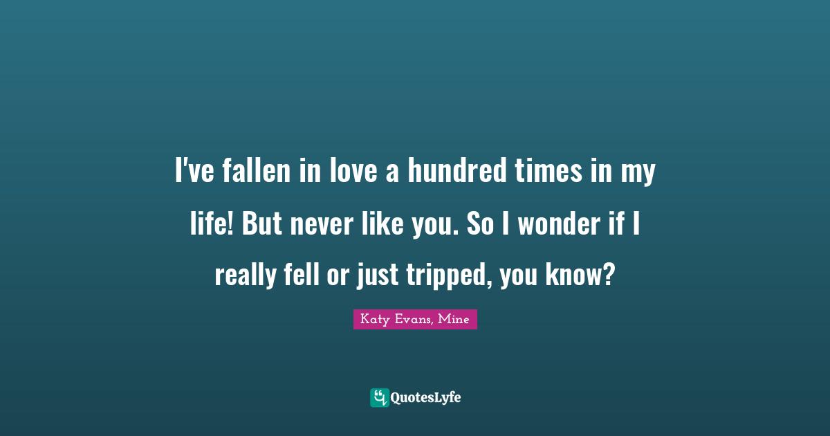 I've fallen in love a hundred times in my life! But never like you. So I wonder if I really fell or just tripped, you know?